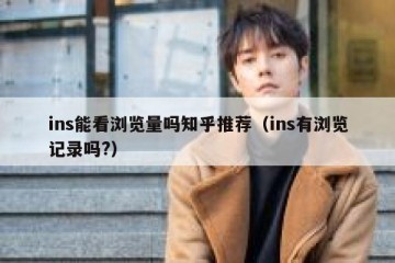 ins能看浏览量吗知乎推荐（ins有浏览记录吗?）
