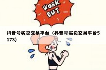 抖音号买卖交易平台（抖音号买卖交易平台5173）