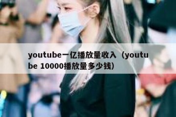 youtube一亿播放量收入（youtube 10000播放量多少钱）