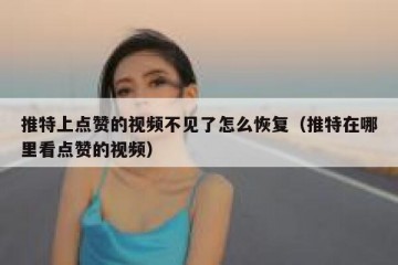 推特上点赞的视频不见了怎么恢复（推特在哪里看点赞的视频）