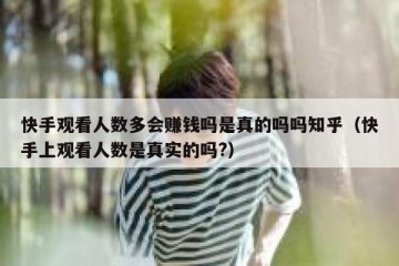 快手观看人数多会赚钱吗是真的吗吗知乎（快手上观看人数是真实的吗?）