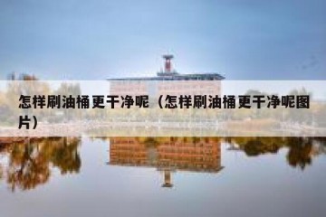 怎样刷油桶更干净呢（怎样刷油桶更干净呢图片）
