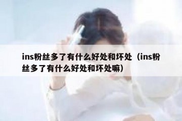 ins粉丝多了有什么好处和坏处（ins粉丝多了有什么好处和坏处嘛）