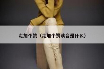 走加个赞（走加个赞读音是什么）