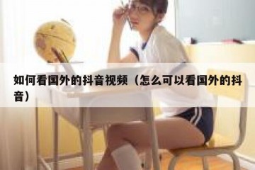 如何看国外的抖音视频（怎么可以看国外的抖音）