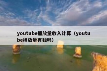 youtube播放量收入计算（youtube播放量有钱吗）