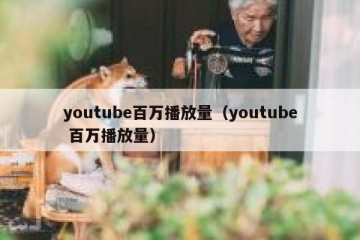 youtube百万播放量（youtube 百万播放量）