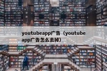 youtubeapp广告（youtubeapp广告怎么去掉）