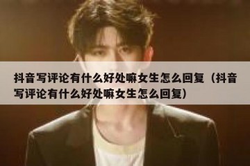 抖音写评论有什么好处嘛女生怎么回复（抖音写评论有什么好处嘛女生怎么回复）