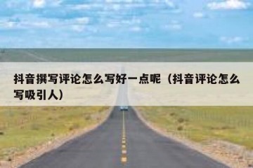 抖音撰写评论怎么写好一点呢（抖音评论怎么写吸引人）