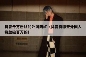 抖音千万粉丝的外国网红（抖音有哪些外国人粉丝破百万的）