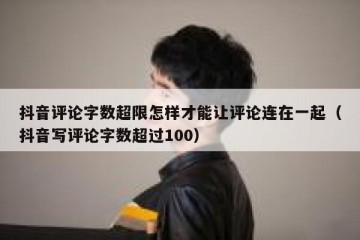 抖音评论字数超限怎样才能让评论连在一起（抖音写评论字数超过100）