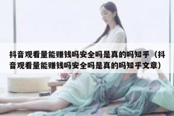 抖音观看量能赚钱吗安全吗是真的吗知乎（抖音观看量能赚钱吗安全吗是真的吗知乎文章）
