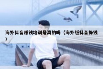 海外抖音赚钱培训是真的吗（海外版抖音挣钱）