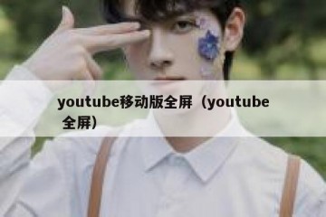 youtube移动版全屏（youtube 全屏）