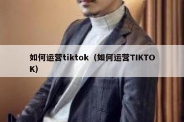 如何运营tiktok（如何运营TIKTOK）