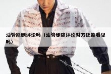 油管能删评论吗（油管删除评论对方还能看见吗）
