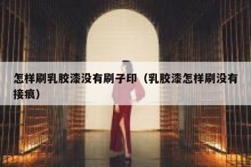 怎样刷乳胶漆没有刷子印（乳胶漆怎样刷没有接痕）