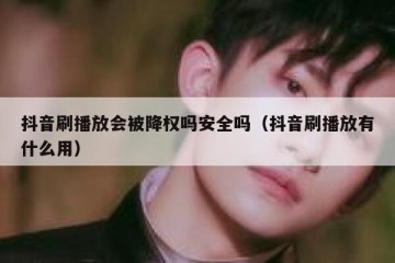 抖音刷播放会被降权吗安全吗（抖音刷播放有什么用）