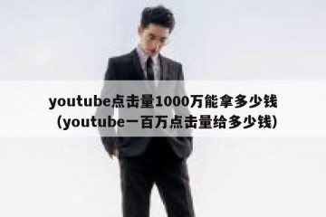 youtube点击量1000万能拿多少钱（youtube一百万点击量给多少钱）