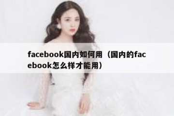 facebook国内如何用（国内的facebook怎么样才能用）