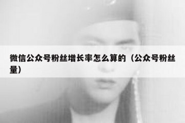 微信公众号粉丝增长率怎么算的（公众号粉丝量）