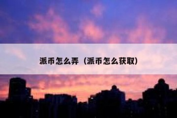 派币怎么弄（派币怎么获取）