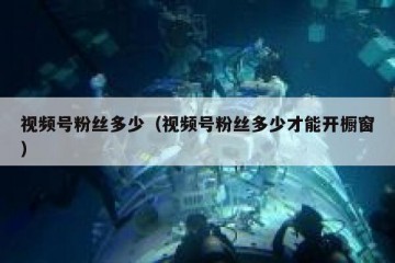 视频号粉丝多少（视频号粉丝多少才能开橱窗）