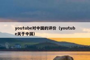 youtube对中国的评价（youtube关于中国）