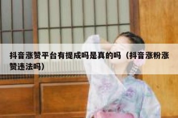 抖音涨赞平台有提成吗是真的吗（抖音涨粉涨赞违法吗）
