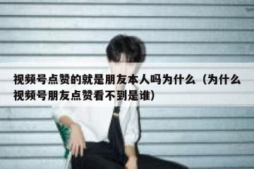 视频号点赞的就是朋友本人吗为什么（为什么视频号朋友点赞看不到是谁）