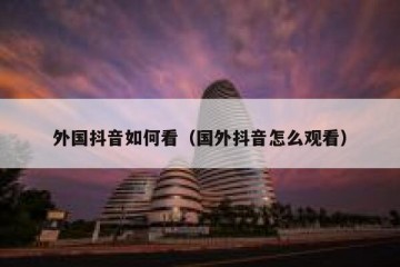 外国抖音如何看（国外抖音怎么观看）