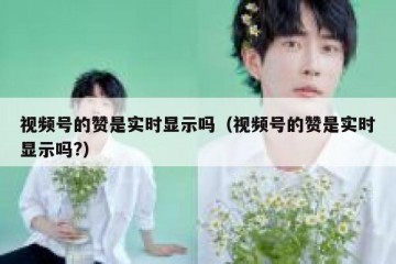 视频号的赞是实时显示吗（视频号的赞是实时显示吗?）