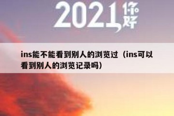 ins能不能看到别人的浏览过（ins可以看到别人的浏览记录吗）