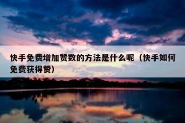 快手免费增加赞数的方法是什么呢（快手如何免费获得赞）