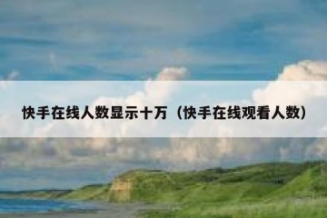 快手在线人数显示十万（快手在线观看人数）