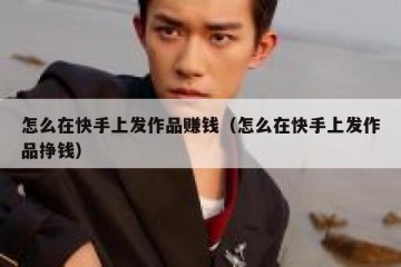 怎么在快手上发作品赚钱（怎么在快手上发作品挣钱）
