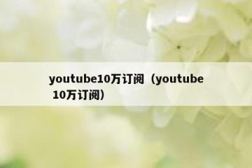 youtube10万订阅（youtube 10万订阅）
