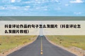 抖音评论作品的句子怎么发图片（抖音评论怎么发图片教程）