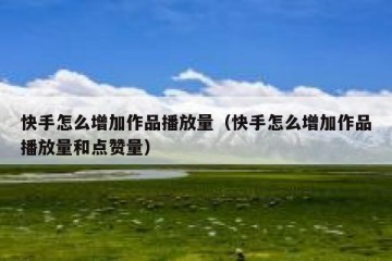 快手怎么增加作品播放量（快手怎么增加作品播放量和点赞量）