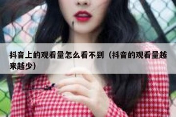 抖音上的观看量怎么看不到（抖音的观看量越来越少）
