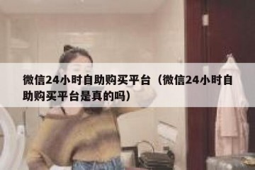 微信24小时自助购买平台（微信24小时自助购买平台是真的吗）