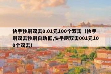 快手秒刷双击0.01元100个双击（快手刷双击秒刷自助低,快手刷双击001元100个双击）