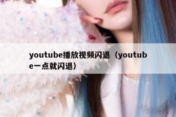 youtube播放视频闪退（youtube一点就闪退）