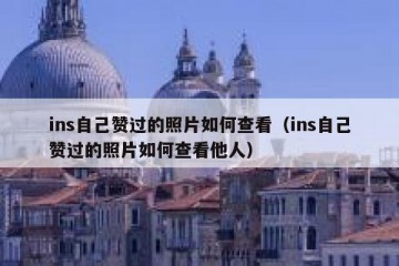 ins自己赞过的照片如何查看（ins自己赞过的照片如何查看他人）