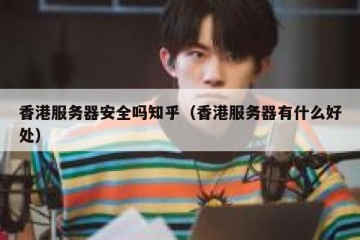 香港服务器安全吗知乎（香港服务器有什么好处）