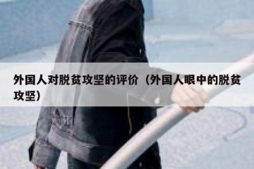 外国人对脱贫攻坚的评价（外国人眼中的脱贫攻坚）