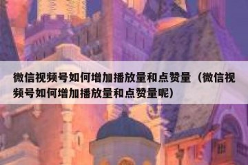 微信视频号如何增加播放量和点赞量（微信视频号如何增加播放量和点赞量呢）