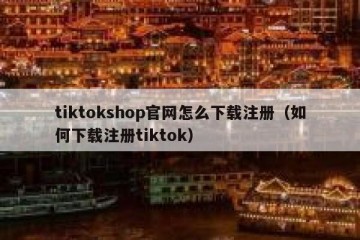 tiktokshop官网怎么下载注册（如何下载注册tiktok）