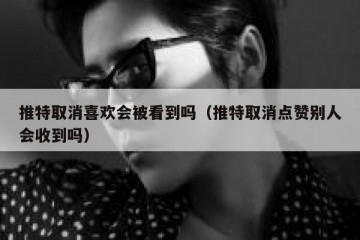 推特取消喜欢会被看到吗（推特取消点赞别人会收到吗）